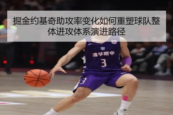 掘金约基奇助攻率变化如何重塑球队整体进攻体系演进路径