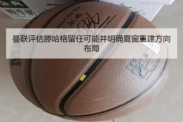 曼联评估滕哈格留任可能并明确夏窗重建方向布局