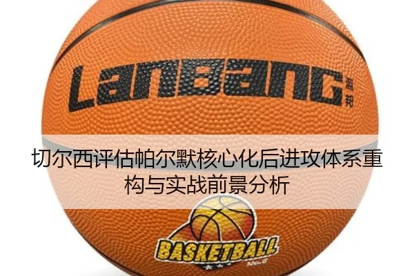 切尔西评估帕尔默核心化后进攻体系重构与实战前景分析