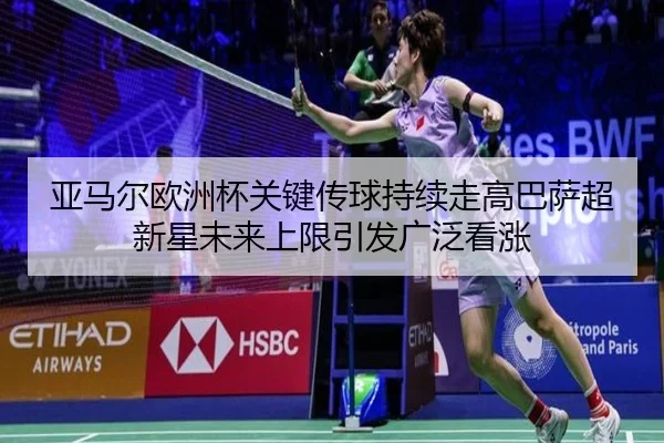亚马尔欧洲杯关键传球持续走高巴萨超新星未来上限引发广泛看涨