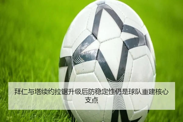 拜仁与塔续约拉锯升级后防稳定性仍是球队重建核心支点