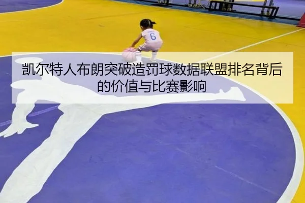 凯尔特人布朗突破造罚球数据联盟排名背后的价值与比赛影响