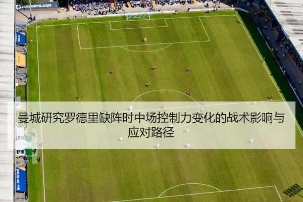曼城研究罗德里缺阵时中场控制力变化的战术影响与应对路径