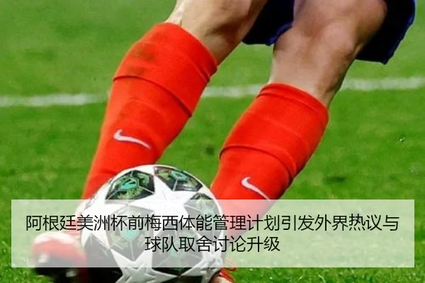阿根廷美洲杯前梅西体能管理计划引发外界热议与球队取舍讨论升级