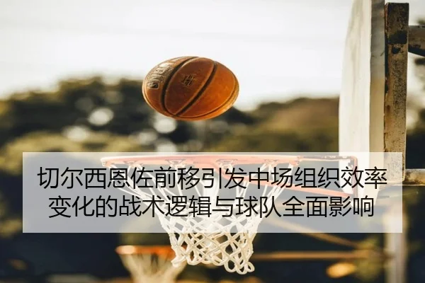 切尔西恩佐前移引发中场组织效率变化的战术逻辑与球队全面影响