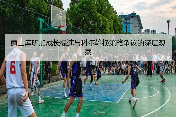 勇士库明加成长提速与科尔轮换策略争议的深层观察