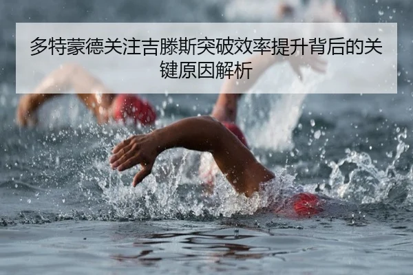 多特蒙德关注吉滕斯突破效率提升背后的关键原因解析