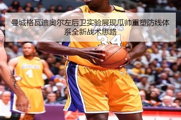 曼城格瓦迪奥尔左后卫实验展现瓜帅重塑防线体系全新战术思路