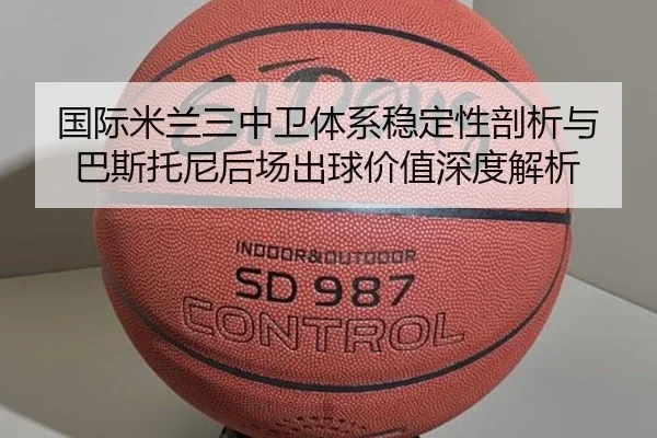 国际米兰三中卫体系稳定性剖析与巴斯托尼后场出球价值深度解析