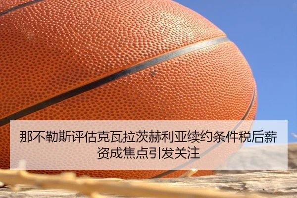 那不勒斯评估克瓦拉茨赫利亚续约条件税后薪资成焦点引发关注