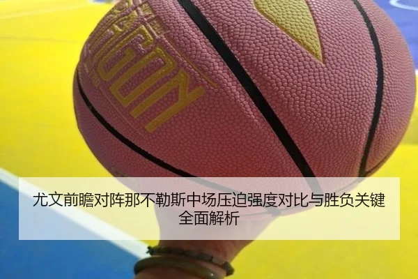 尤文前瞻对阵那不勒斯中场压迫强度对比与胜负关键全面解析