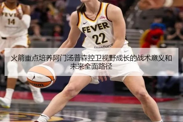 火箭重点培养阿门汤普森控卫视野成长的战术意义和未来全面路径