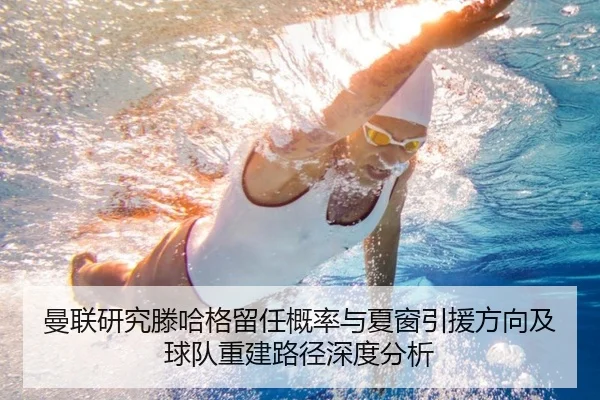 曼联研究滕哈格留任概率与夏窗引援方向及球队重建路径深度分析