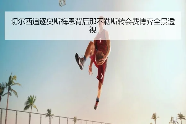 切尔西追逐奥斯梅恩背后那不勒斯转会费博弈全景透视