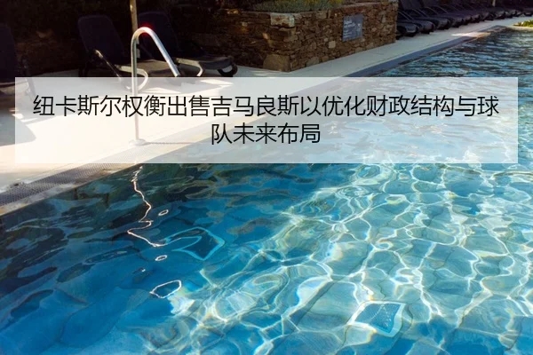 纽卡斯尔权衡出售吉马良斯以优化财政结构与球队未来布局
