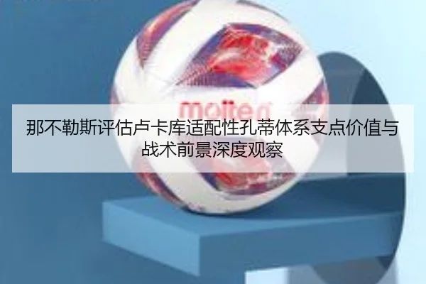 那不勒斯评估卢卡库适配性孔蒂体系支点价值与战术前景深度观察