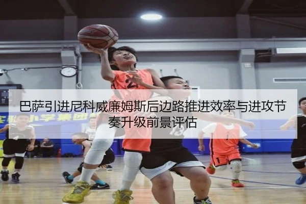 巴萨引进尼科威廉姆斯后边路推进效率与进攻节奏升级前景评估