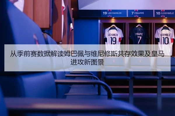 从季前赛数据解读姆巴佩与维尼修斯共存效果及皇马进攻新图景