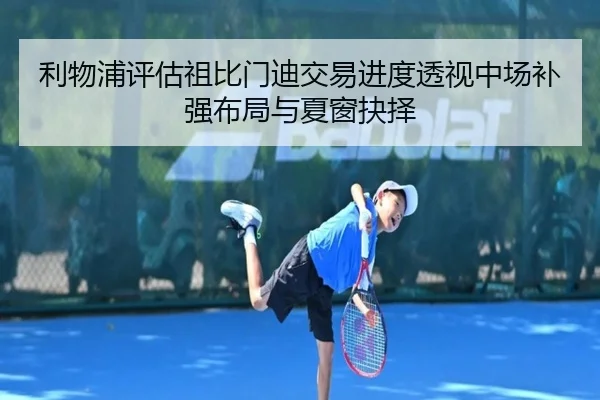 利物浦评估祖比门迪交易进度透视中场补强布局与夏窗抉择