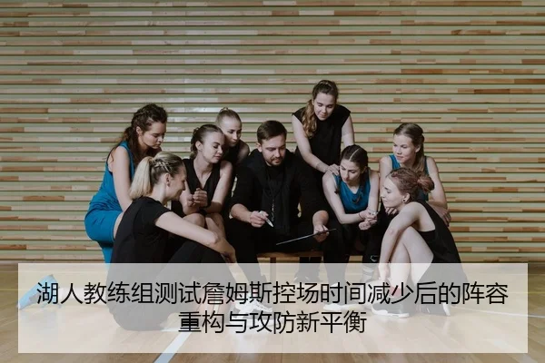 湖人教练组测试詹姆斯控场时间减少后的阵容重构与攻防新平衡