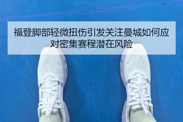 福登脚部轻微扭伤引发关注曼城如何应对密集赛程潜在风险