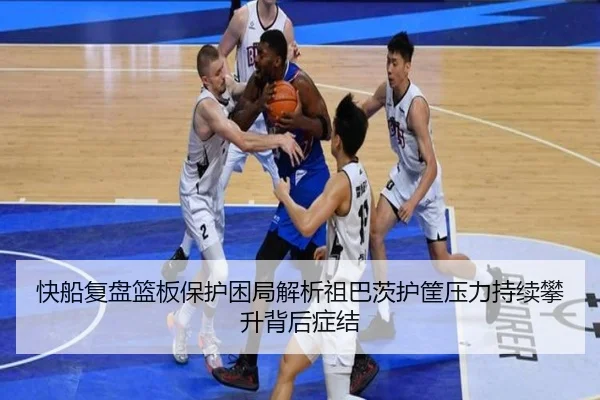 快船复盘篮板保护困局解析祖巴茨护筐压力持续攀升背后症结