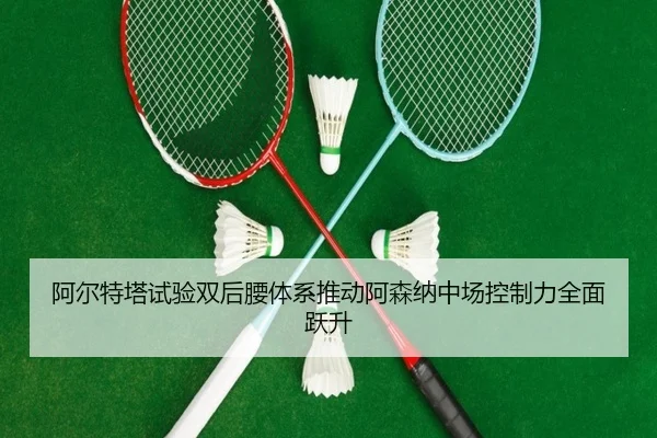 阿尔特塔试验双后腰体系推动阿森纳中场控制力全面跃升
