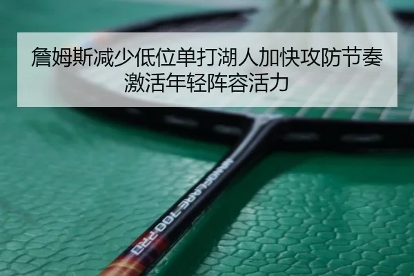 詹姆斯减少低位单打湖人加快攻防节奏激活年轻阵容活力